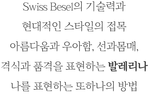 Swiss Besel의 기술력과 현대적인 스타일의 접목 아름다움과 우아함, 선과몸매, 격식과 품격을 표현하는 발레리나, 나를 표현하는 또하나의 방법